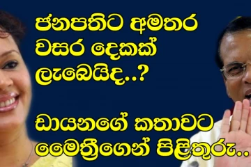 ජනපතිට අමතර වසර දෙකක් ලැබෙයිද..? ඩයනාගේ කතාවට මෛත්‍රීගෙන්  සැර කතාවක්.. (VIDEO)